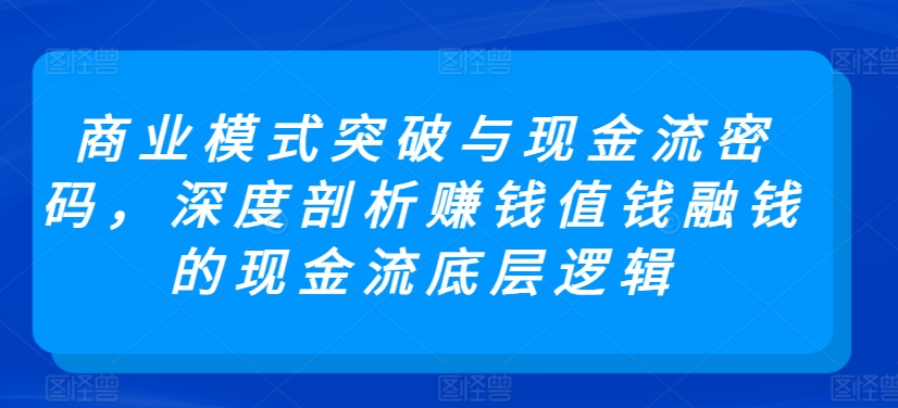 商业模式突破与现金流密码，深度剖析赚钱值钱融钱的现金流底层逻辑速创网赚项目-副业赚钱-互联网创业-资源整合速创园