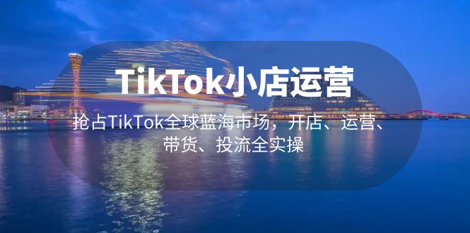 121858agzcdjp1bdyddcep.jpg TikTok小店运营 抢占TikTok全球蓝海市场,开店、运营、带货、投流全实操