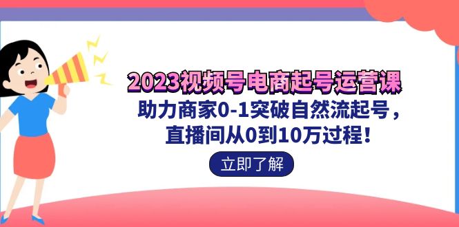 2023视频号-电商起号运营课 助力商家0-1突破自然流起号 直播间从0到10w过程速创网赚项目-副业赚钱-互联网创业-资源整合速创园