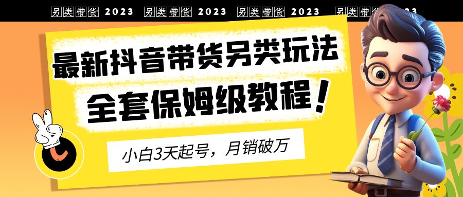 2023年最新抖音带货另类玩法，3天起号，月销破万（保姆级教程）速创网赚项目-副业赚钱-互联网创业-资源整合速创园