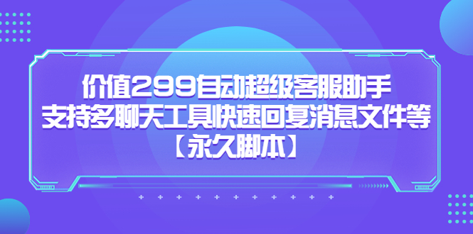 价值299自动超级客服助手，支持多聊天工具快速回复消息文件等【永久脚本】速创网赚项目-副业赚钱-互联网创业-资源整合速创园