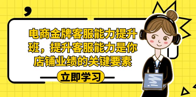 电商-金牌客服能力-提升班，提升客服能力是你店铺业绩的关键要素！速创网赚项目-副业赚钱-互联网创业-资源整合速创园