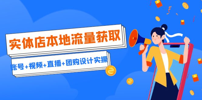 实体店本地流量获取（账号+视频+直播+团购设计实操）引流获客+同城流量曝光速创网赚项目-副业赚钱-互联网创业-资源整合速创园