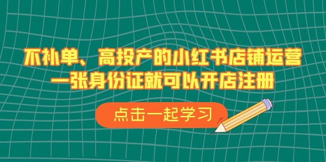 不补单、高投产的小红书店铺运营，一张身份证就可以开店注册（33节课）速创网赚项目-副业赚钱-互联网创业-资源整合速创园