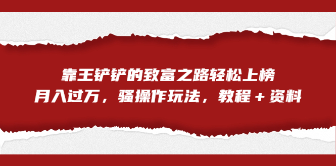 全网首发，靠王铲铲的致富之路轻松上榜，月入过万，骚操作玩法，教程＋资料速创网赚项目-副业赚钱-互联网创业-资源整合速创园