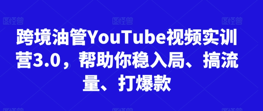 跨境油管YouTube视频实训营3.0，帮助你稳入局、搞流量、打爆款速创网赚项目-副业赚钱-互联网创业-资源整合速创园