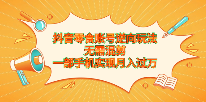抖音零食账号逆向玩法，无需混剪，一部手机实现月入过万速创网赚项目-副业赚钱-互联网创业-资源整合速创园