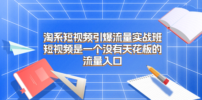 淘系短视频引爆流量实战班，短视频是一个没有天花板的流量入口速创网赚项目-副业赚钱-互联网创业-资源整合速创园