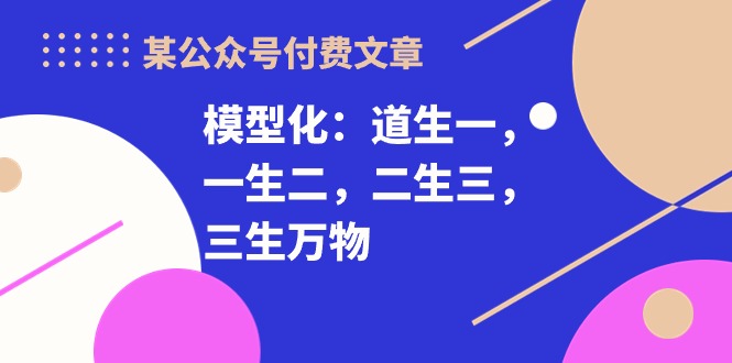 （10265期）某公众号付费文章《模型化：道生一，一生二，二生三，三生万物！》速创网赚项目-副业赚钱-互联网创业-资源整合速创园