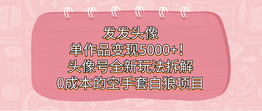 发发头像，单作品变现5000+！头像号全新玩法拆解，0成本的空手套白狼项目速创网赚项目-副业赚钱-互联网创业-资源整合速创园
