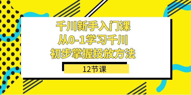 千川-新手入门课，从0-1学习千川，初步掌握投放方法（12节课）速创网赚项目-副业赚钱-互联网创业-资源整合速创园