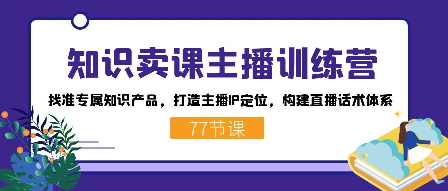 知识卖课主播训练营：找准专属知识产品，打造主播IP定位，构建直播话术体系速创网赚项目-副业赚钱-互联网创业-资源整合速创园