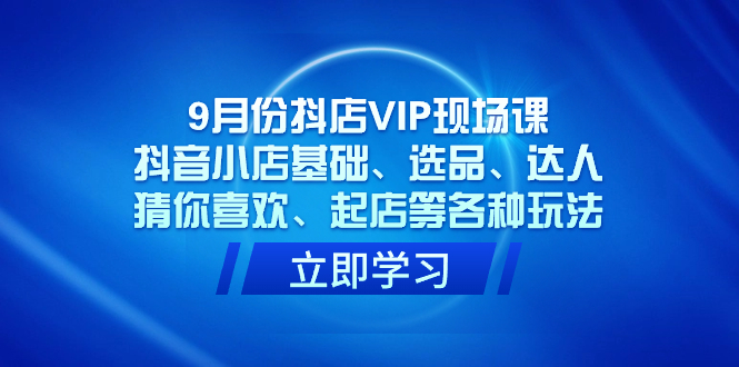 9月份抖店VIP现场课，抖音小店基础、选品、达人、猜你喜欢、起店等各种玩法速创网赚项目-副业赚钱-互联网创业-资源整合速创园