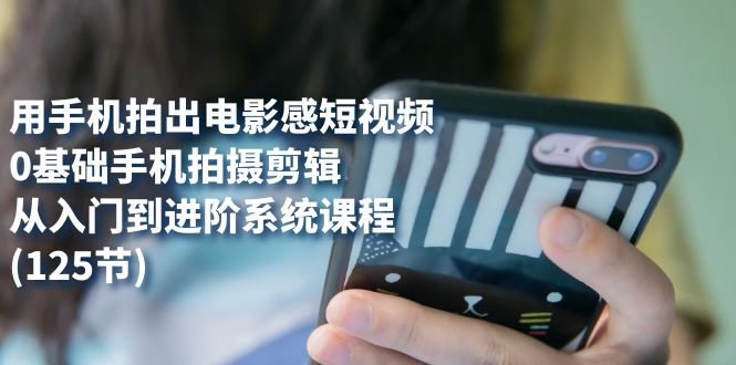 用手机拍出电影感短视频，0基础手机拍摄剪辑，从入门到进阶系统课程(125节)速创网赚项目-副业赚钱-互联网创业-资源整合速创园