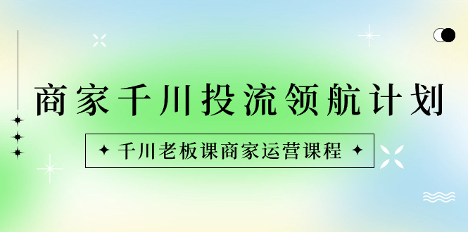 商家-千川投流 领航计划：千川老板课商家运营课程速创网赚项目-副业赚钱-互联网创业-资源整合速创园