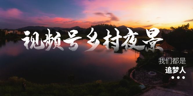 视频号乡村夜景治愈视频课程，一条龙实操玩法（教程+素材+软件）速创网赚项目-副业赚钱-互联网创业-资源整合速创园