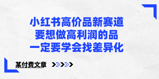 小红书高价品新赛道，要想做高利润的品，一定要学会找差异化【某付费文章】速创网赚项目-副业赚钱-互联网创业-资源整合速创园