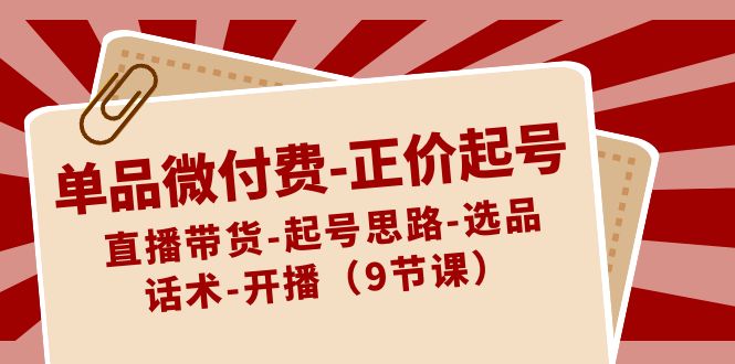 单品微付费-正价起号：直播带货-起号思路-选品-话术-开播（9节课）速创网赚项目-副业赚钱-互联网创业-资源整合速创园