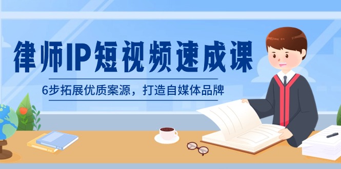 律师-IP短视频速成课，6步拓展优质案源，打造自媒体品牌（无水印）速创网赚项目-副业赚钱-互联网创业-资源整合速创园