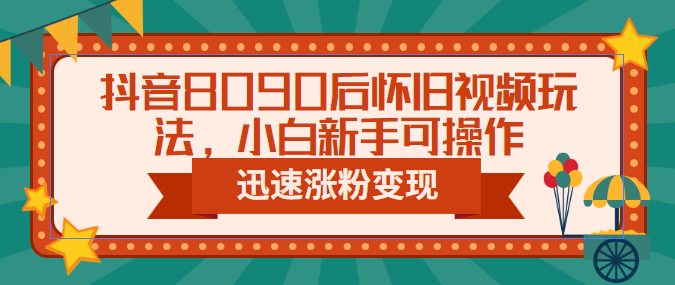 抖音8090后怀旧视频玩法，小白新手可操作，迅速涨粉变现（教程+素材）速创网赚项目-副业赚钱-互联网创业-资源整合速创园
