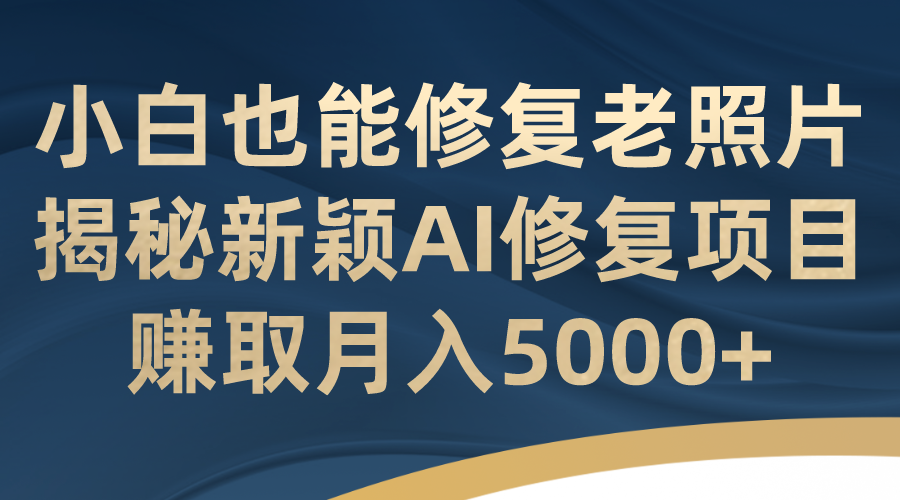 小白也能修复老照片！揭秘新颖AI修复项目，赚取月入5000+速创网赚项目-副业赚钱-互联网创业-资源整合速创园