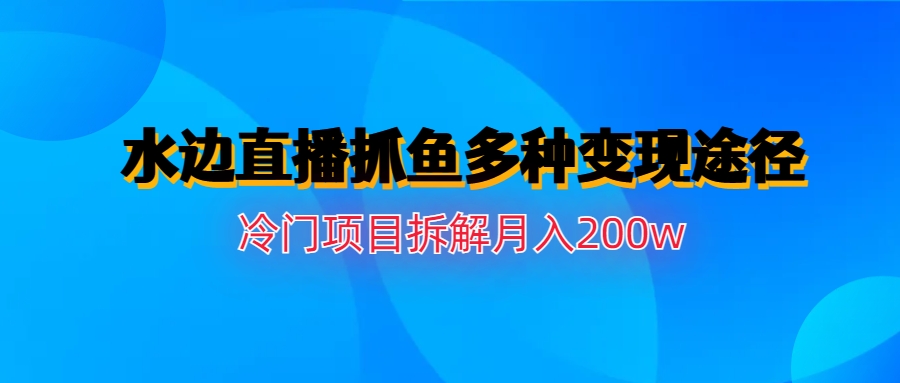 水边直播抓鱼多种变现途径冷门项目月入200w拆解速创网赚项目-副业赚钱-互联网创业-资源整合速创园