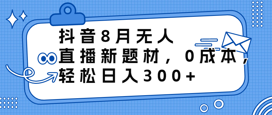 抖音8月无人直播新题材，0成本，轻松日入300+速创网赚项目-副业赚钱-互联网创业-资源整合速创园
