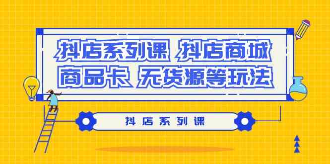 抖店系列课，抖店商城、商品卡、无货源等玩法速创网赚项目-副业赚钱-互联网创业-资源整合速创园