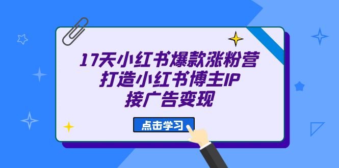 17天 小红书爆款 涨粉营（广告变现方向）打造小红书博主IP、接广告变现速创网赚项目-副业赚钱-互联网创业-资源整合速创园