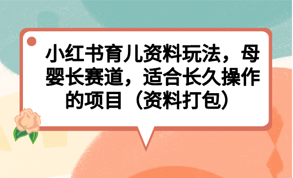 小红书育儿资料玩法，母婴长赛道，适合长久操作的项目（资料打包）速创网赚项目-副业赚钱-互联网创业-资源整合速创园