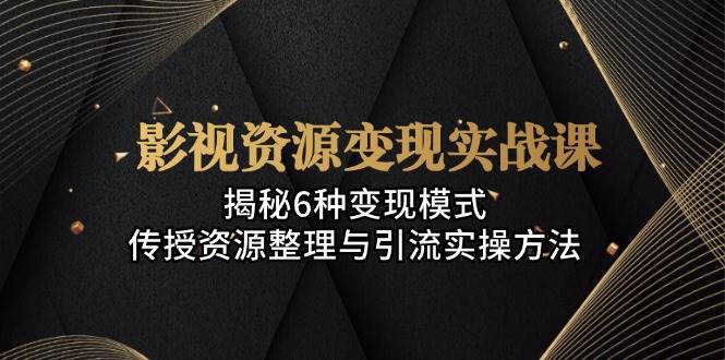 影视资源变现实战课：揭秘6种变现模式，传授资源整理与引流实操方法速创网赚项目-副业赚钱-互联网创业-资源整合速创园