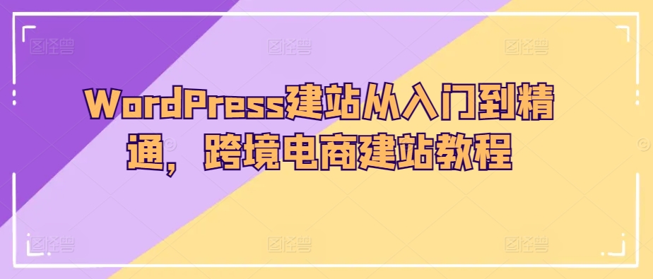 WordPress建站从入门到精通，跨境电商建站教程速创网赚项目-副业赚钱-互联网创业-资源整合速创园