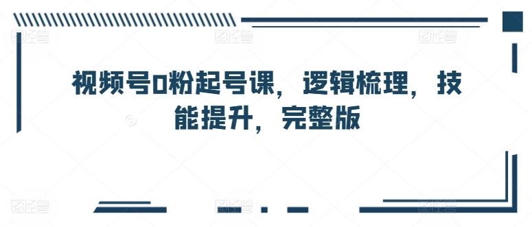 视频号0粉起号课，逻辑梳理，技能提升，完整版速创网赚项目-副业赚钱-互联网创业-资源整合速创园