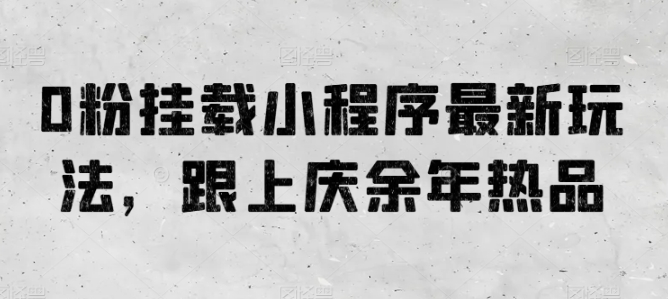 0粉挂载小程序最新玩法，跟上庆余年热品速创网赚项目-副业赚钱-互联网创业-资源整合速创园