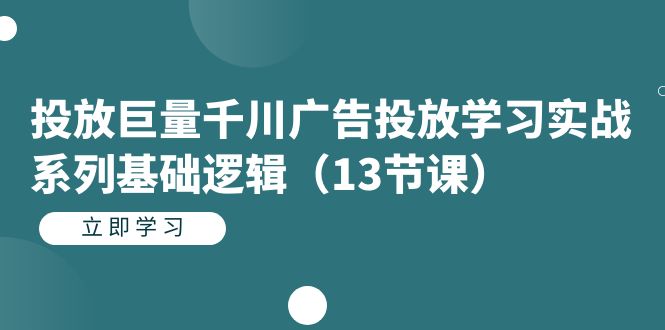 投放巨量千川广告投放学习实战系列基础逻辑（13节课）速创网赚项目-副业赚钱-互联网创业-资源整合速创园