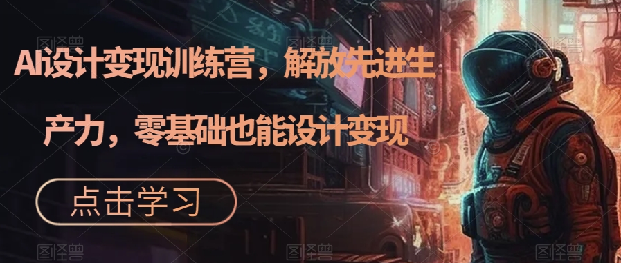 AI设计变现特训营，解放先进生产力，0基础也能设计变现（22节完结）速创网赚项目-副业赚钱-互联网创业-资源整合速创园