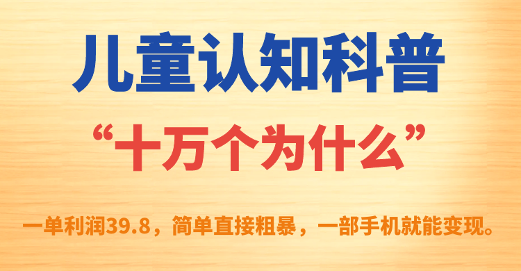 儿童认知科普“十万个为什么”一单利润39.8，简单粗暴，一部手机就能变现速创网赚项目-副业赚钱-互联网创业-资源整合速创园