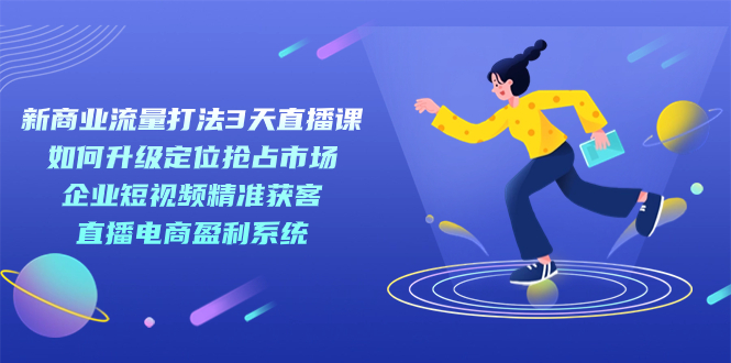 新商业-流量打法3天直播课：定位抢占市场 企业短视频获客 直播电商盈利系统速创网赚项目-副业赚钱-互联网创业-资源整合速创园