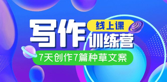 线上创作写作训练营，7天创作7篇种草文案（7节直播课）速创网赚项目-副业赚钱-互联网创业-资源整合速创园