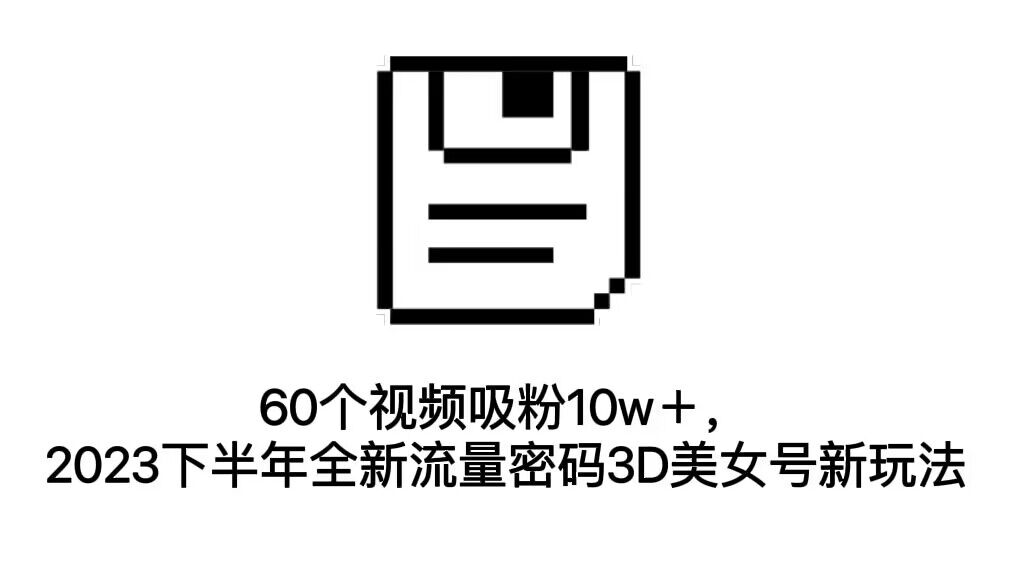 60个视频吸粉10w＋，2023下半年全新流量密码3D美女号新玩法（教程+资源）速创网赚项目-副业赚钱-互联网创业-资源整合速创园