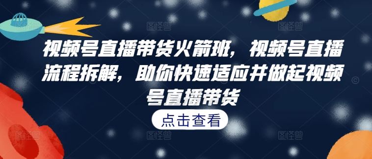 视频号直播带货火箭班，​视频号直播流程拆解，助你快速适应并做起视频号直播带货速创网赚项目-副业赚钱-互联网创业-资源整合速创园