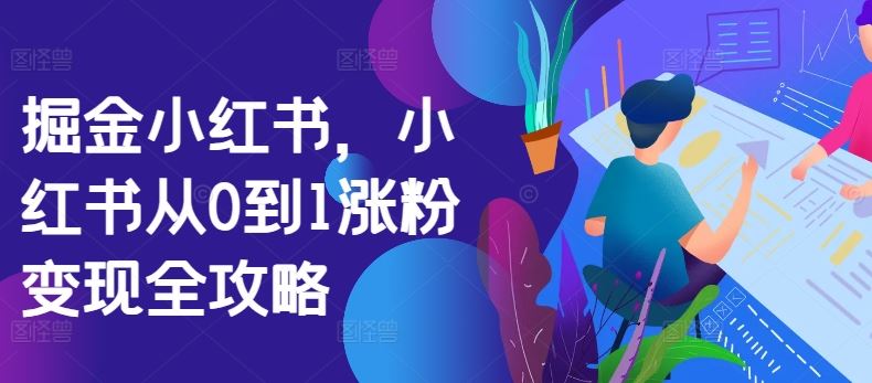 掘金小红书，小红书从0到1涨粉变现全攻略速创网赚项目-副业赚钱-互联网创业-资源整合速创园