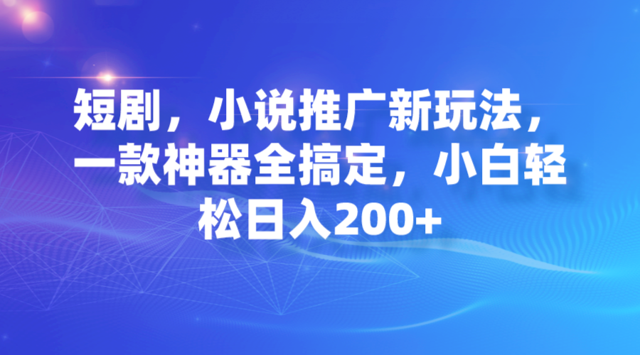 短剧，小说推广新玩法，一款神器全搞定，小白轻松日入200+速创网赚项目-副业赚钱-互联网创业-资源整合速创园