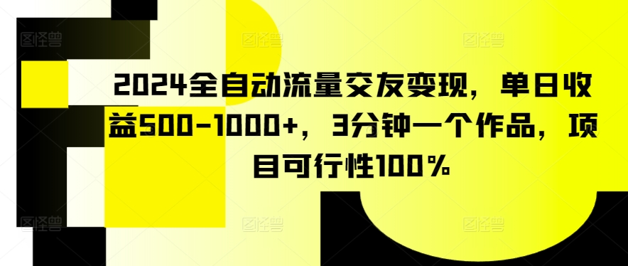 2024全自动流量交友变现，单日收益500-1000+，3分钟一个作品，项目可行性100%速创网赚项目-副业赚钱-互联网创业-资源整合速创园