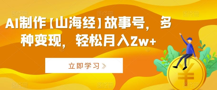 AI制作【山海经】故事号，多种变现，轻松月入2w+【揭秘】速创网赚项目-副业赚钱-互联网创业-资源整合速创园