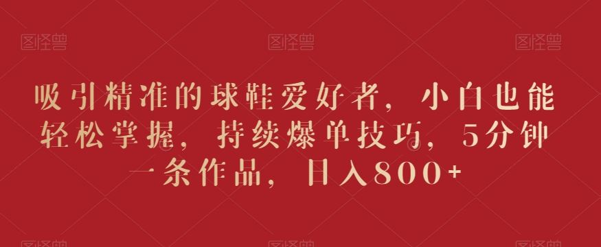 吸引精准的球鞋爱好者，小白也能轻松掌握，持续爆单技巧，5分钟一条作品，日入800+【揭秘】速创网赚项目-副业赚钱-互联网创业-资源整合速创园