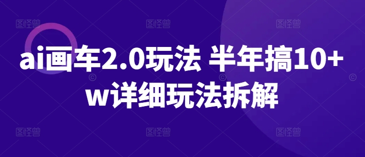 ai画车2.0玩法 半年搞10+w详细玩法拆解速创网赚项目-副业赚钱-互联网创业-资源整合速创园