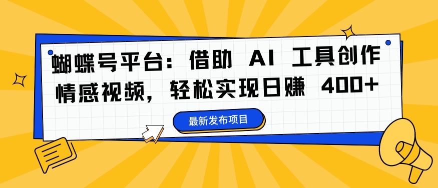 蝴蝶号平台：借助 AI 工具创作情感视频，轻松实现日赚 400+【揭秘】速创网赚项目-副业赚钱-互联网创业-资源整合速创园