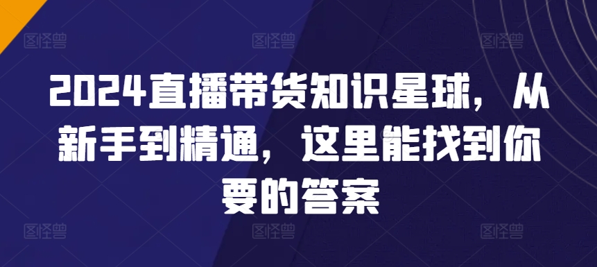 2024直播带货知识星球，从新手到精通，这里能找到你要的答案速创网赚项目-副业赚钱-互联网创业-资源整合速创园