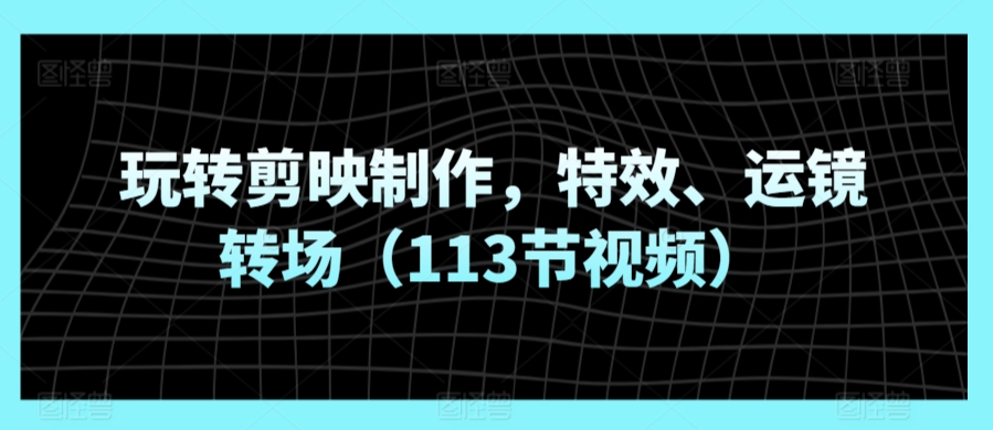 玩转剪映制作，特效、运镜转场（113节视频）速创网赚项目-副业赚钱-互联网创业-资源整合速创园